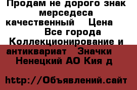 Продам не дорого знак мерседеса качественный  › Цена ­ 900 - Все города Коллекционирование и антиквариат » Значки   . Ненецкий АО,Кия д.